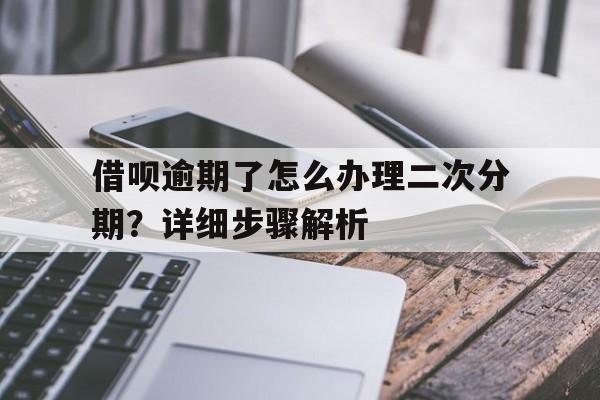 借呗逾期了怎么办理二次分期？详细步骤解析