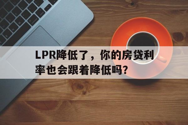 LPR降低了，你的房贷利率也会跟着降低吗？