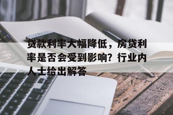 贷款利率大幅降低，房贷利率是否会受到影响？行业内人士给出解答