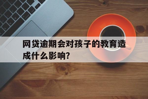 网贷逾期会对孩子的教育造成什么影响？