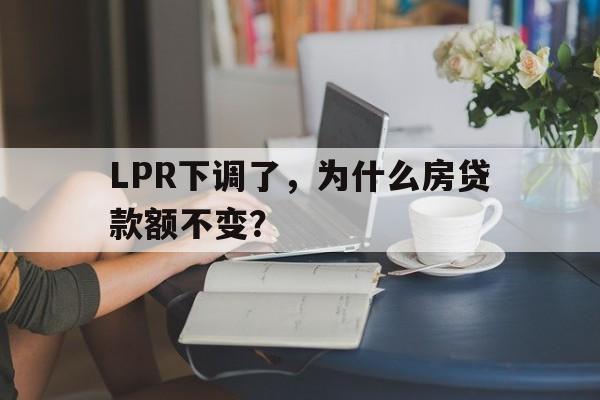 LPR下调了，为什么房贷款额不变？