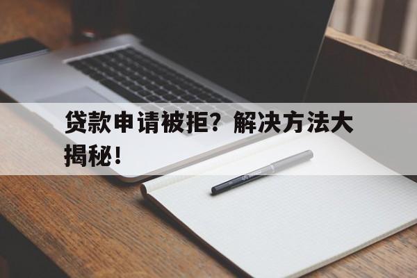 贷款申请被拒？解决方法大揭秘！