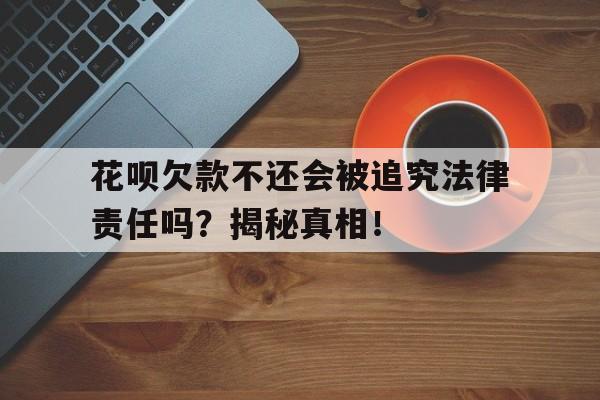 花呗欠款不还会被追究法律责任吗？揭秘真相！