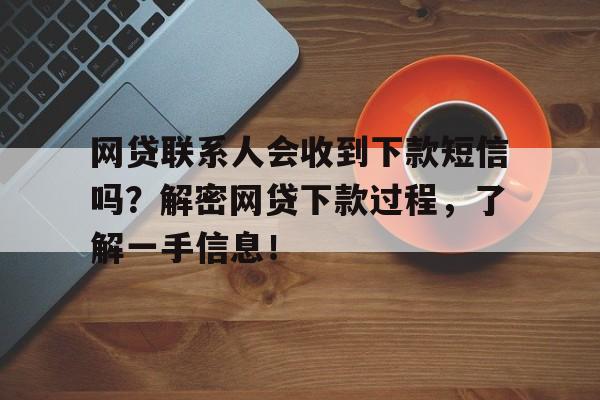 网贷联系人会收到下款短信吗？解密网贷下款过程，了解一手信息！