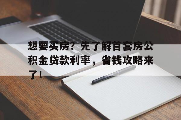 想要买房？先了解首套房公积金贷款利率，省钱攻略来了！