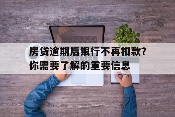 房贷逾期后银行不再扣款？你需要了解的重要信息