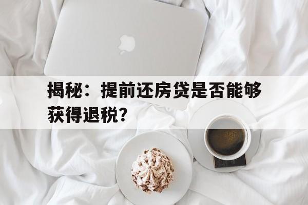 揭秘：提前还房贷是否能够获得退税？