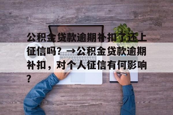 公积金贷款逾期补扣了还上征信吗？→公积金贷款逾期补扣，对个人征信有何影响？