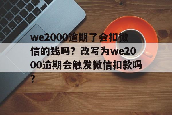 we2000逾期了会扣微信的钱吗？改写为we2000逾期会触发微信扣款吗？