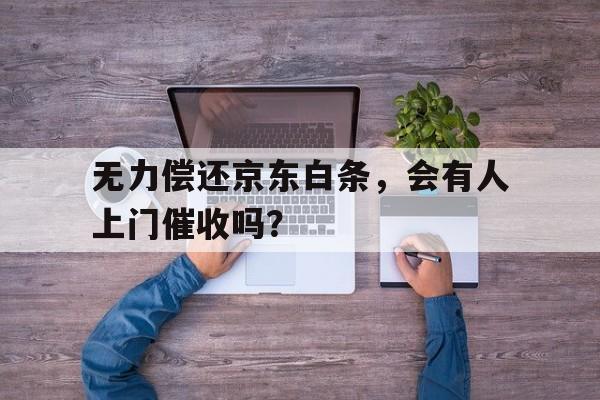 无力偿还京东白条，会有人上门催收吗？