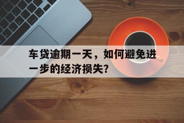 车贷逾期一天，如何避免进一步的经济损失？