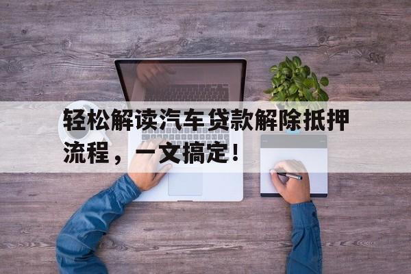 轻松解读汽车贷款解除抵押流程，一文搞定！