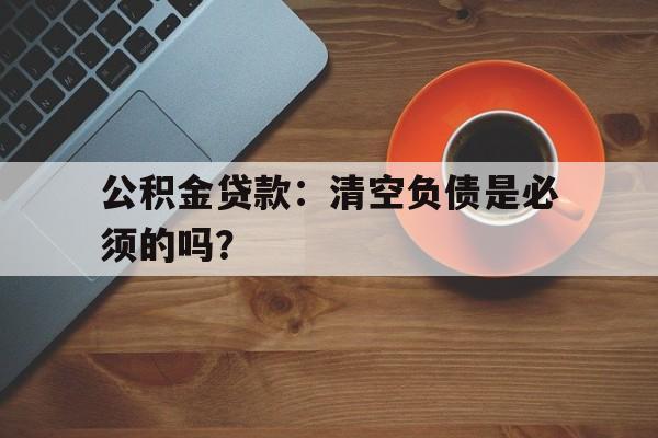 公积金贷款：清空负债是必须的吗？