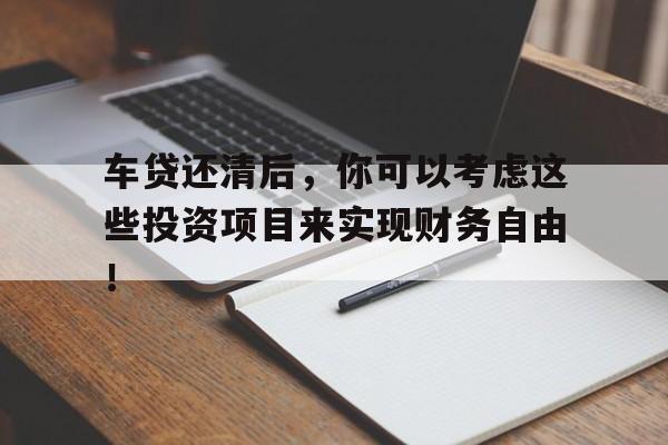 车贷还清后，你可以考虑这些投资项目来实现财务自由！