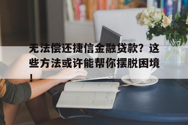 无法偿还捷信金融贷款？这些方法或许能帮你摆脱困境！