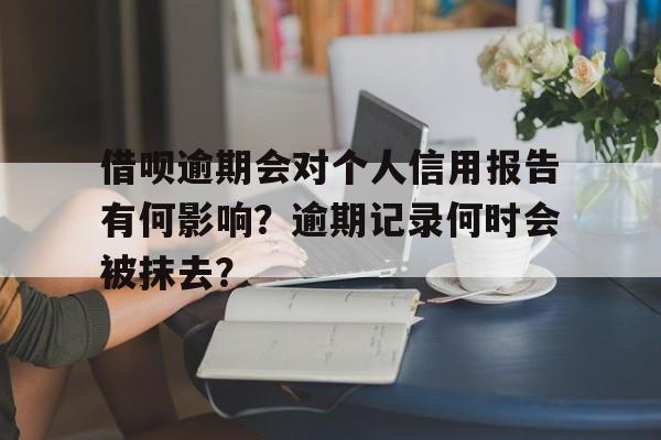 借呗逾期会对个人信用报告有何影响？逾期记录何时会被抹去？