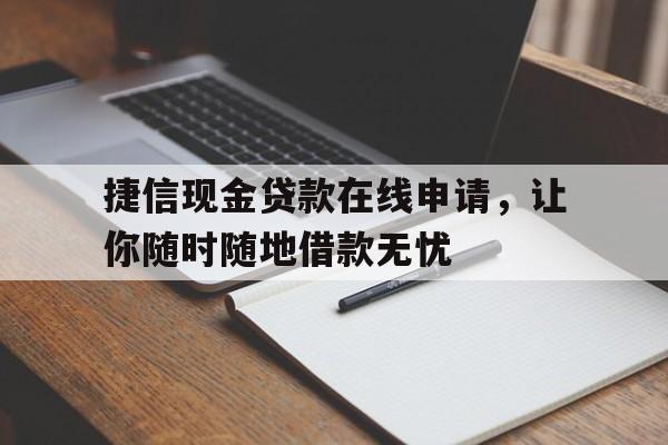 捷信现金贷款在线申请，让你随时随地借款无忧