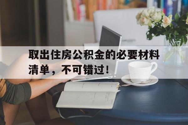 取出住房公积金的必要材料清单，不可错过！