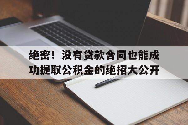 绝密！没有贷款合同也能成功提取公积金的绝招大公开