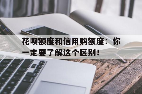 花呗额度和信用购额度：你一定要了解这个区别！