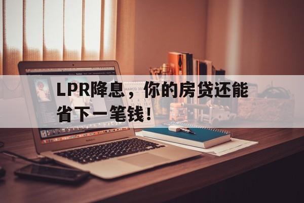 LPR降息，你的房贷还能省下一笔钱！