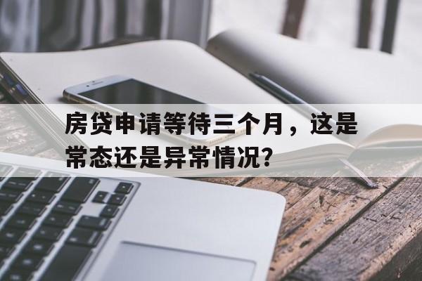 房贷申请等待三个月，这是常态还是异常情况？