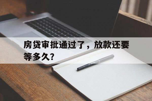 房贷审批通过了，放款还要等多久？