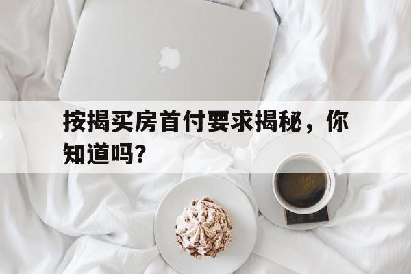 按揭买房首付要求揭秘，你知道吗？