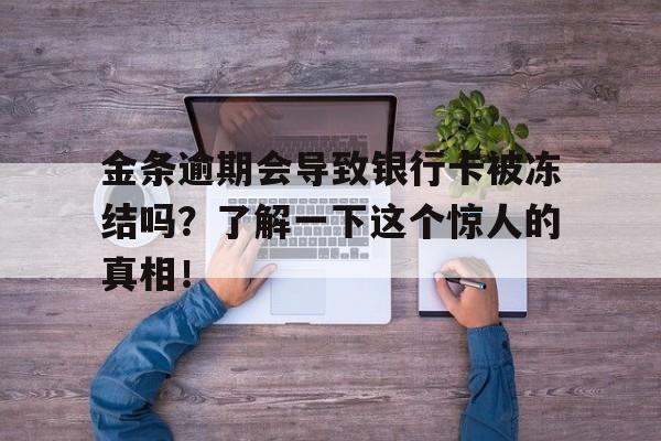 金条逾期会导致银行卡被冻结吗？了解一下这个惊人的真相！