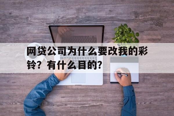 网贷公司为什么要改我的彩铃？有什么目的？