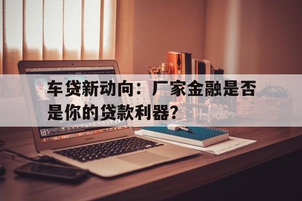 车贷新动向：厂家金融是否是你的贷款利器？