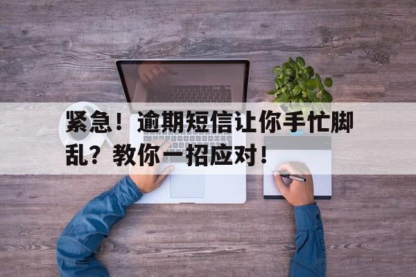 紧急！逾期短信让你手忙脚乱？教你一招应对！