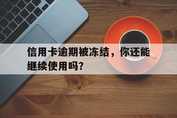 信用卡逾期被冻结，你还能继续使用吗？