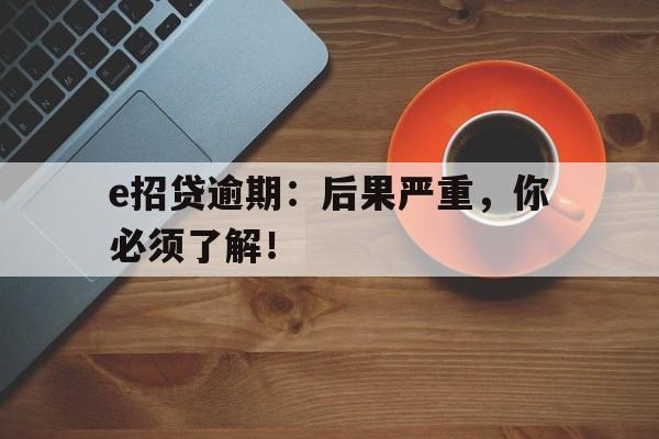 e招贷逾期：后果严重，你必须了解！