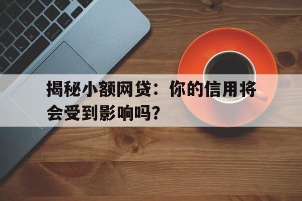 揭秘小额网贷：你的信用将会受到影响吗？