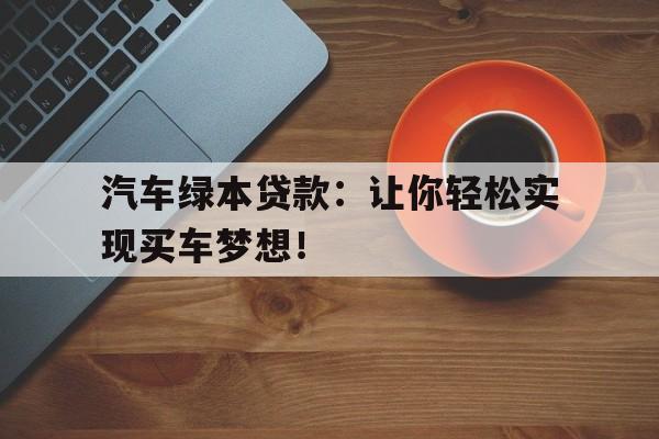 汽车绿本贷款：让你轻松实现买车梦想！