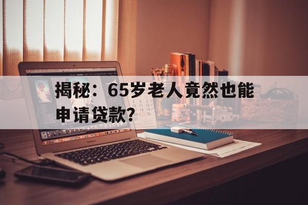 揭秘：65岁老人竟然也能申请贷款？