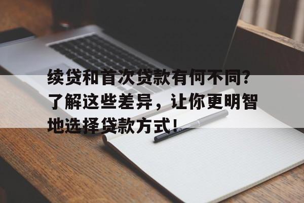 续贷和首次贷款有何不同？了解这些差异，让你更明智地选择贷款方式！