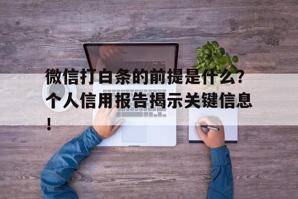 微信打白条的前提是什么？个人信用报告揭示关键信息！