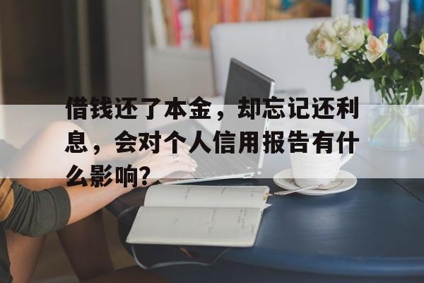 借钱还了本金，却忘记还利息，会对个人信用报告有什么影响？