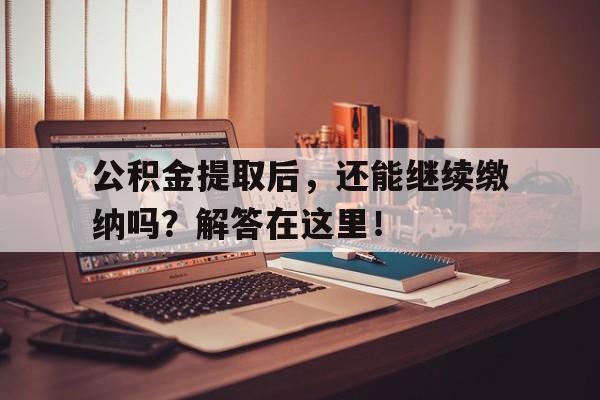 公积金提取后，还能继续缴纳吗？解答在这里！