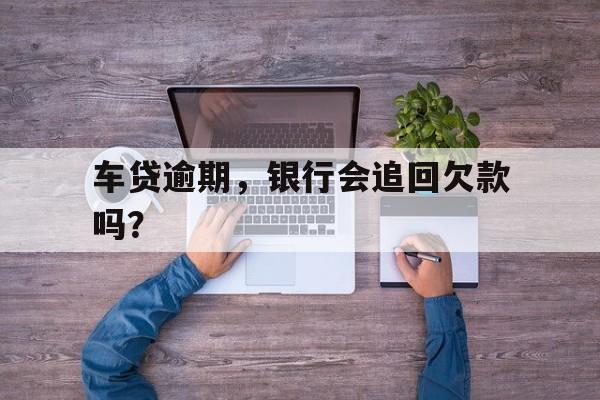 车贷逾期，银行会追回欠款吗？