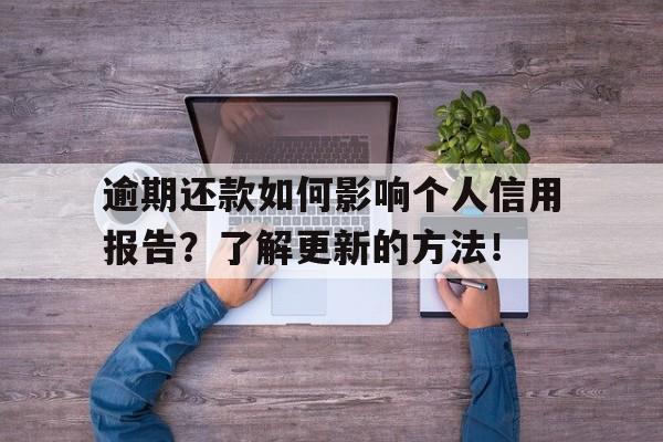 逾期还款如何影响个人信用报告？了解更新的方法！