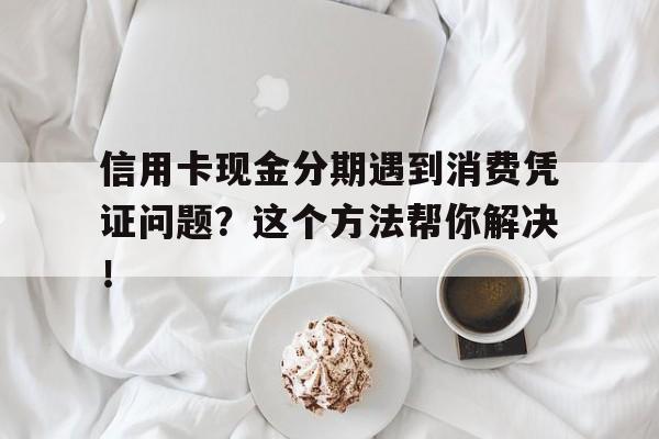 信用卡现金分期遇到消费凭证问题？这个方法帮你解决！