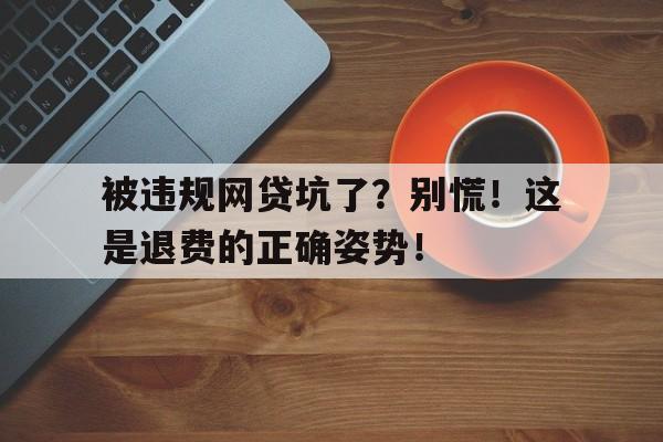 被违规网贷坑了？别慌！这是退费的正确姿势！