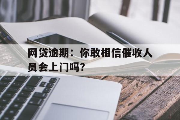 网贷逾期：你敢相信催收人员会上门吗？