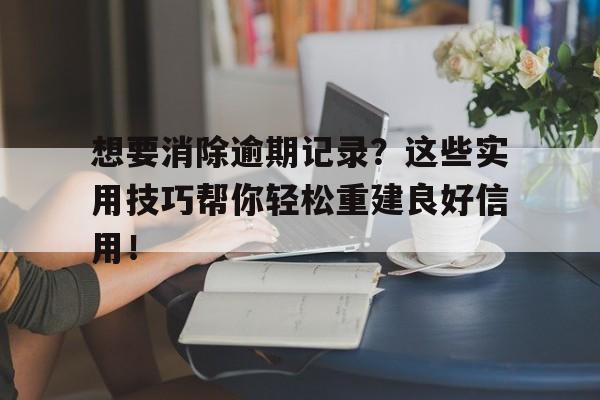 想要消除逾期记录？这些实用技巧帮你轻松重建良好信用！