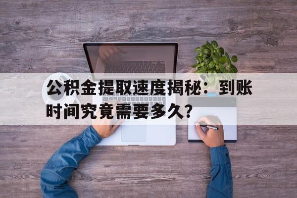 公积金提取速度揭秘：到账时间究竟需要多久？