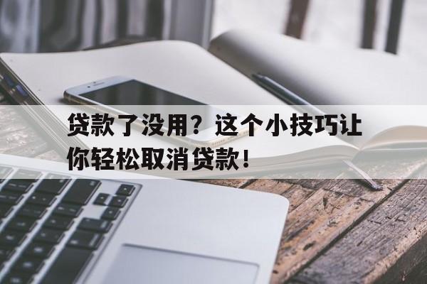 贷款了没用？这个小技巧让你轻松取消贷款！