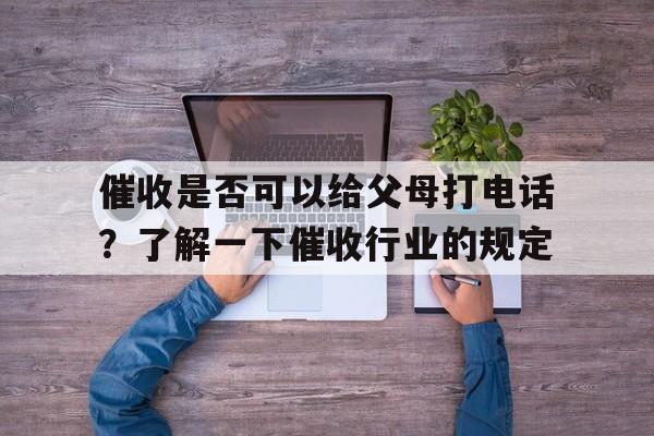 催收是否可以给父母打电话？了解一下催收行业的规定